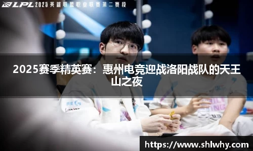 2025赛季精英赛：惠州电竞迎战洛阳战队的天王山之夜