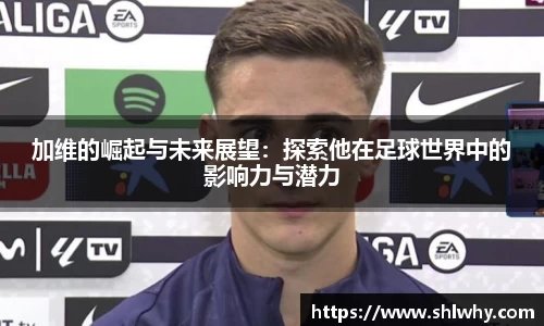加维的崛起与未来展望：探索他在足球世界中的影响力与潜力