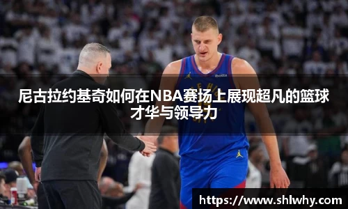 尼古拉约基奇如何在NBA赛场上展现超凡的篮球才华与领导力