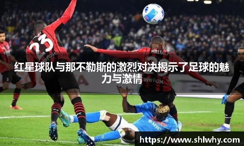 红星球队与那不勒斯的激烈对决揭示了足球的魅力与激情