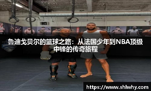 鲁迪戈贝尔的篮球之路：从法国少年到NBA顶级中锋的传奇旅程
